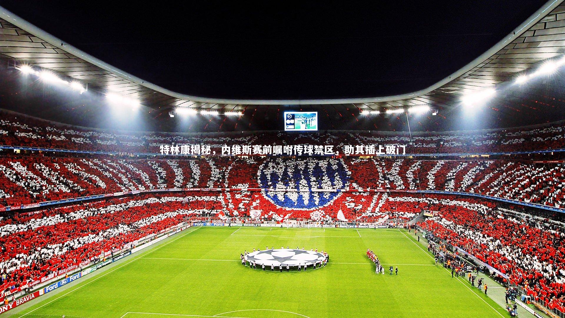 特林康揭秘,内维斯赛前嘱咐传球禁区,助其插上破门