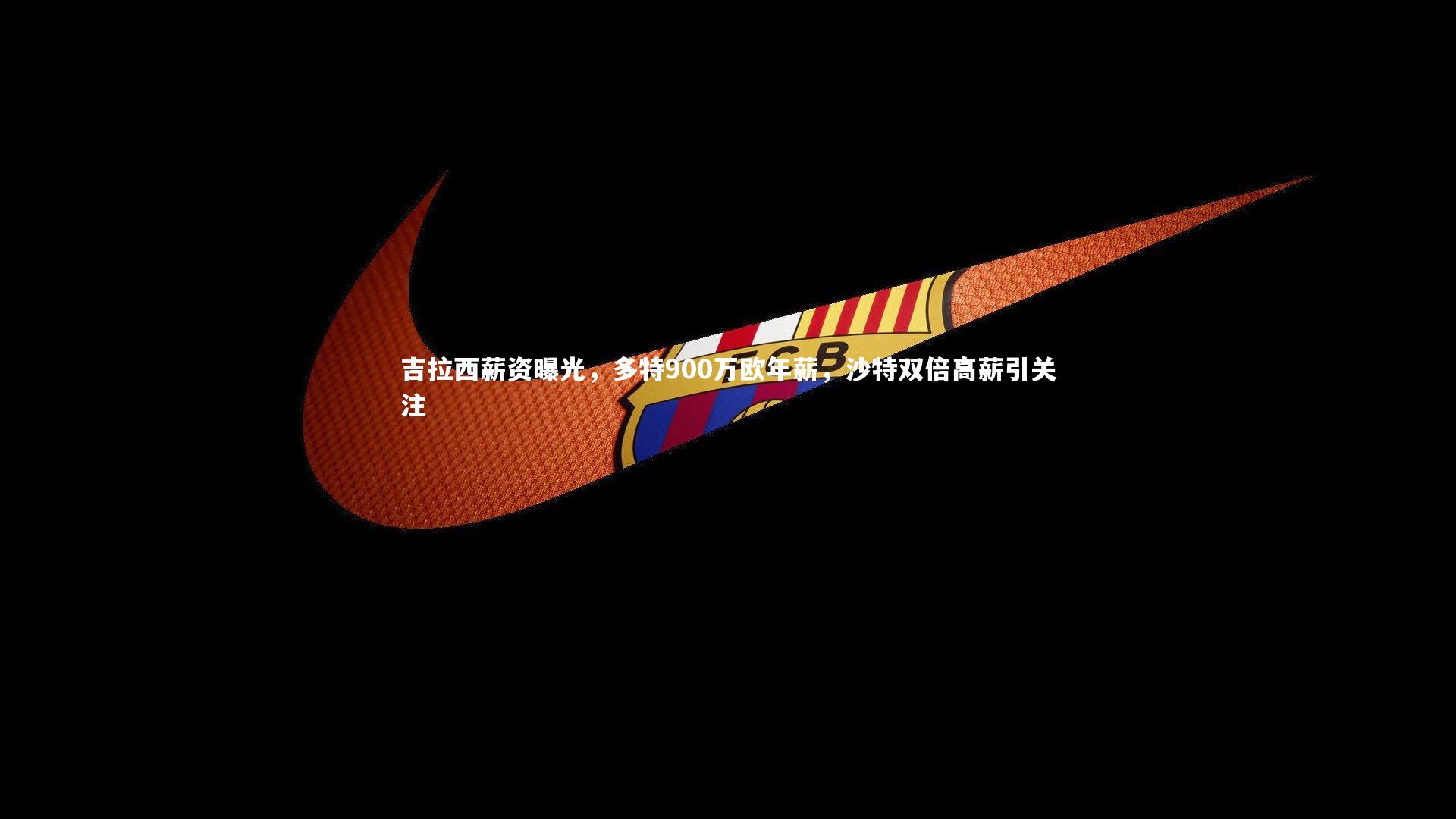 吉拉西薪资曝光,多特900万欧年薪,沙特双倍高薪引关注