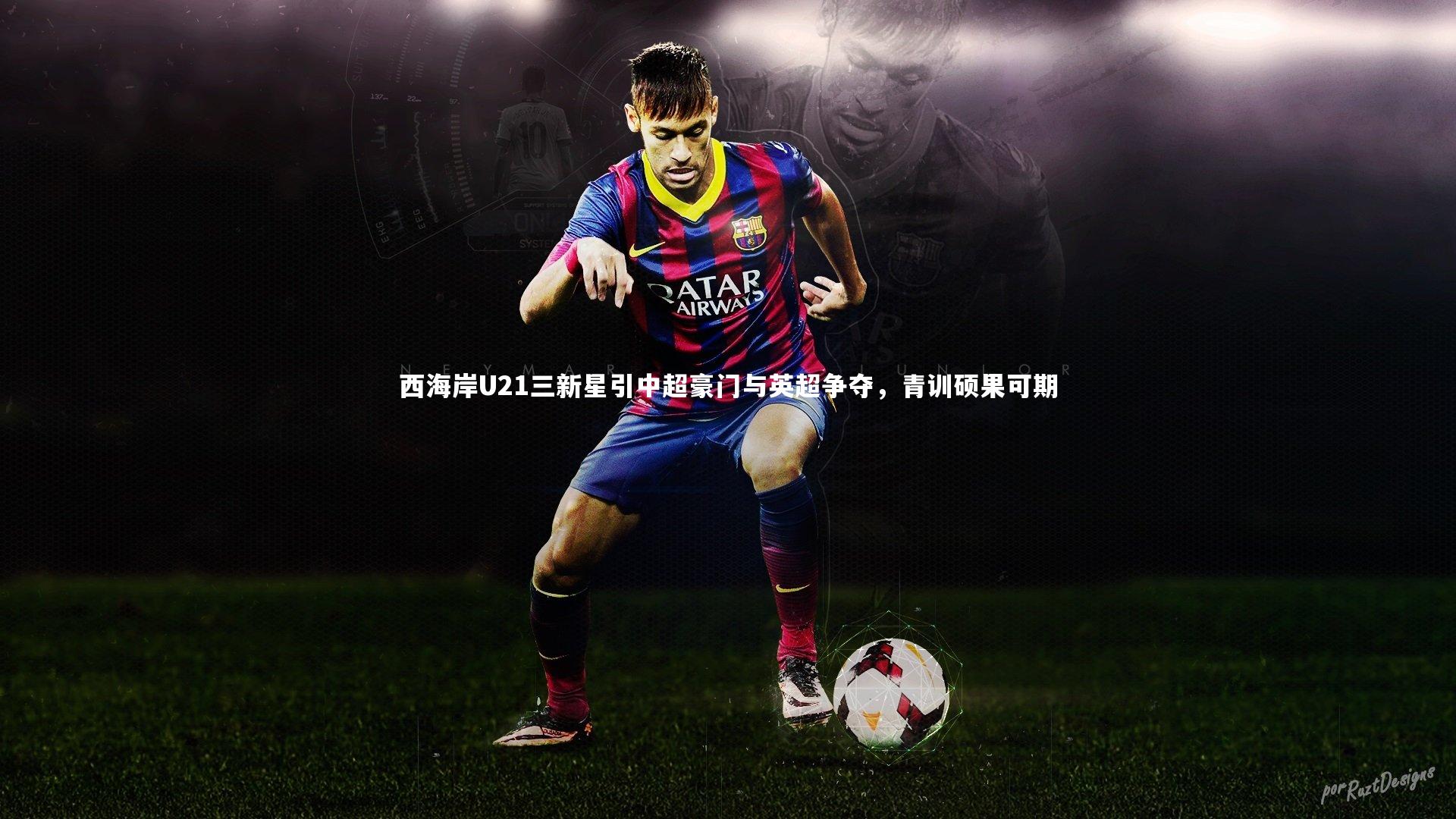 B体育-西海岸U21三新星引中超豪门与英超争夺，青训硕果可期
