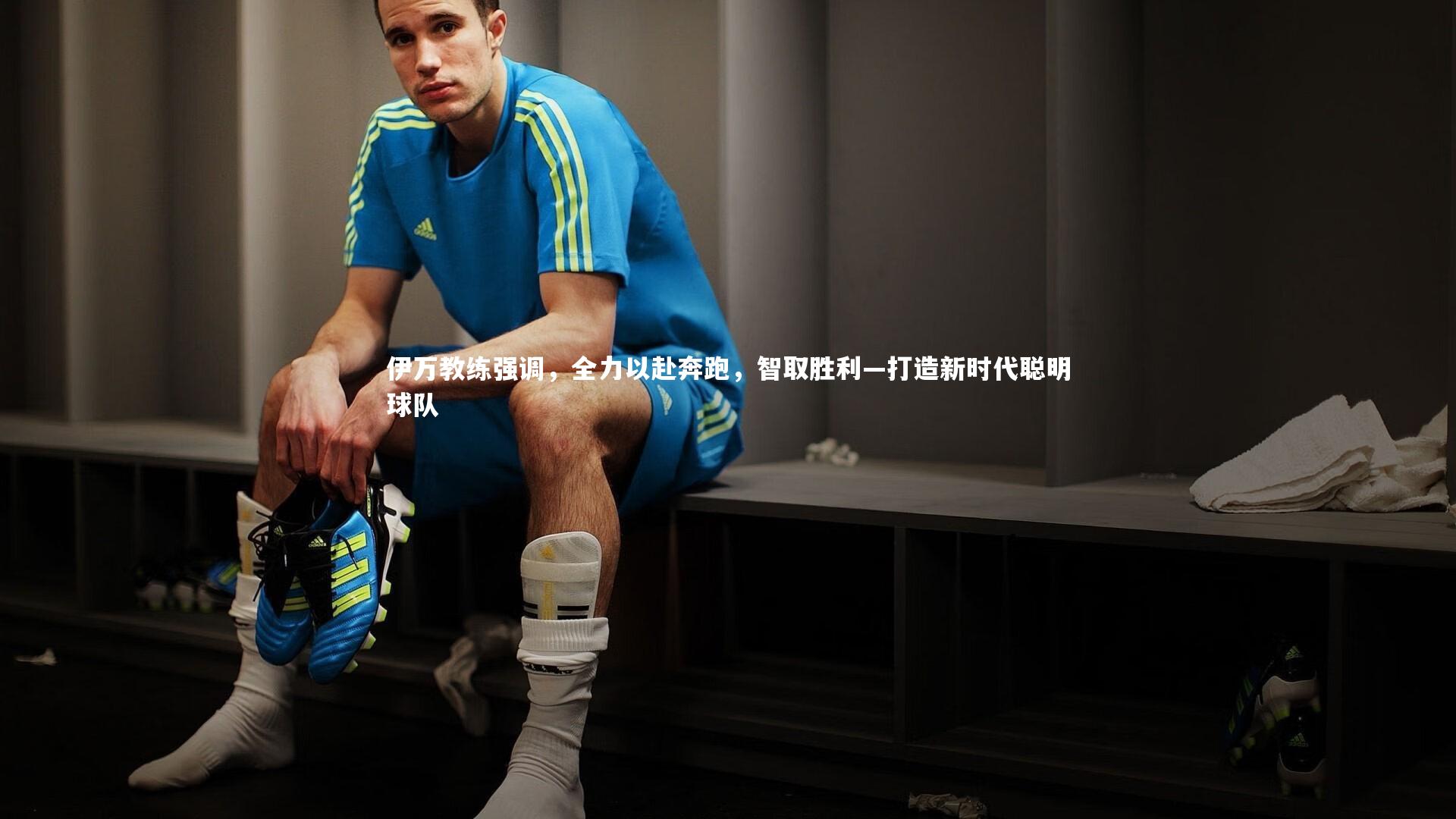 B体育-伊万教练强调，全力以赴奔跑，智取胜利—打造新时代聪明球队