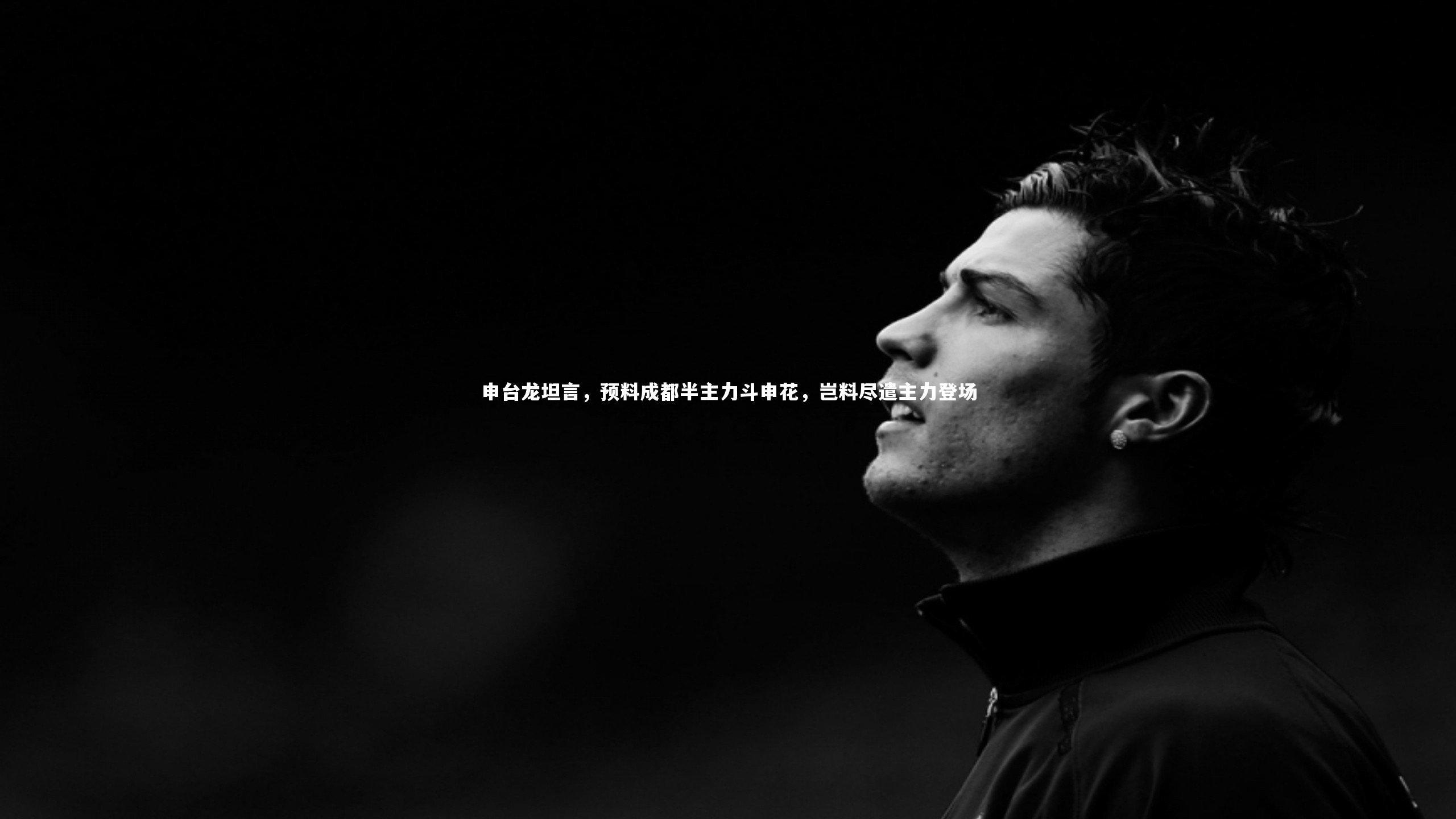 B体育官方网站-申台龙坦言，预料成都半主力斗申花，岂料尽遣主力登场