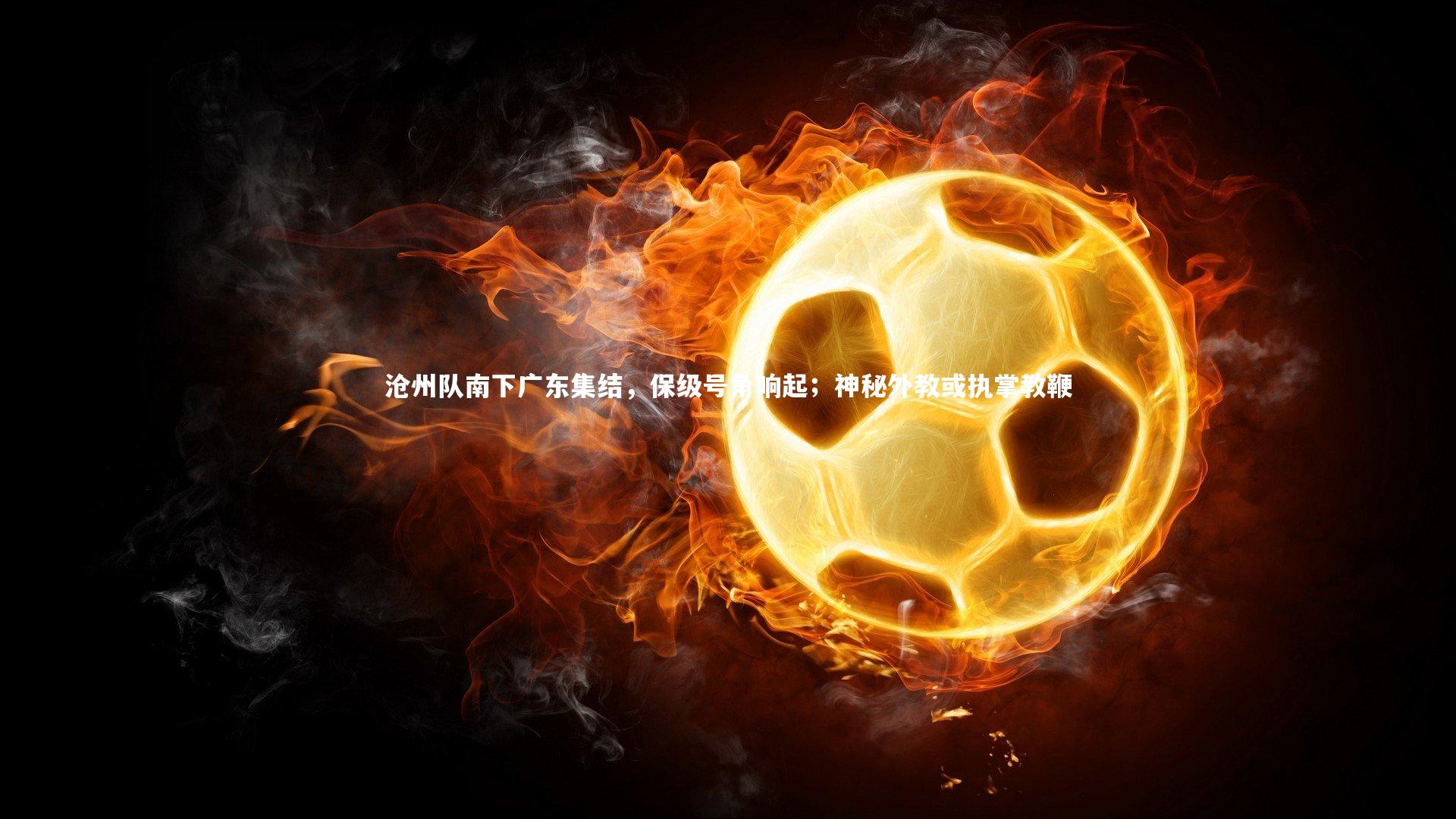 沧州队南下广东集结,保级号角响起;神秘外教或执掌教鞭
